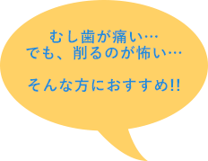 むし歯が痛い…でも、削るのが怖い…そんな方におすすめ！