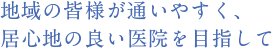 地域の皆様が通いやすく、居心地の良い医院を目指して